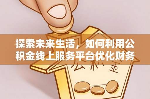 临漳探索未来生活，如何利用公积金线上服务平台优化财务管理