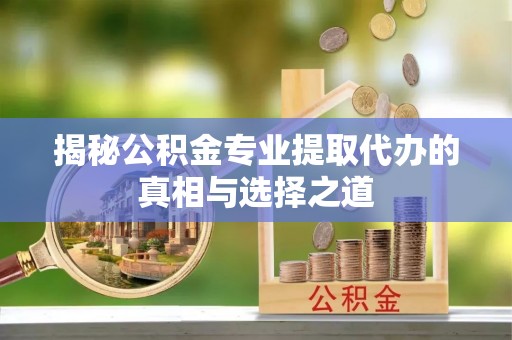 临漳揭秘公积金专业提取代办的真相与选择之道