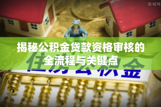 临漳揭秘公积金贷款资格审核的全流程与关键点