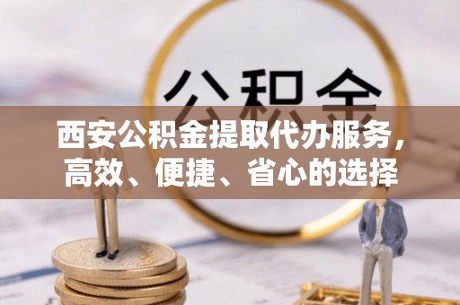 临漳西安公积金提取代办服务，高效、便捷、省心的选择