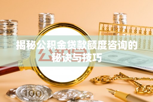 临漳揭秘公积金贷款额度咨询的秘诀与技巧