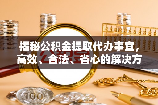 临漳揭秘公积金提取代办事宜，高效、合法、省心的解决方案