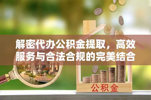 临漳解密代办公积金提取，高效服务与合法合规的完美结合