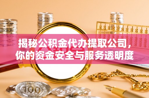 临漳揭秘公积金代办提取公司，你的资金安全与服务透明度全解析