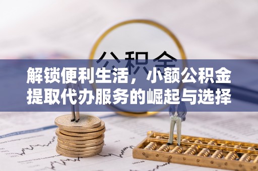 临漳解锁便利生活，小额公积金提取代办服务的崛起与选择