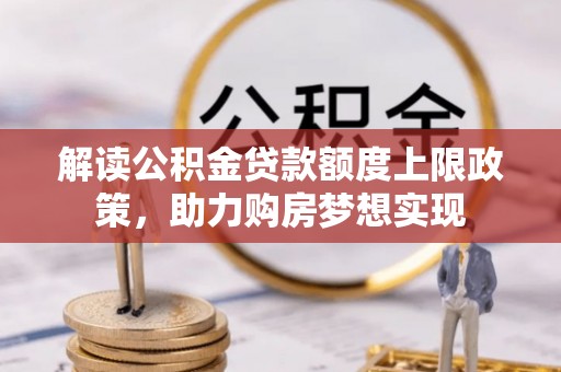 临漳解读公积金贷款额度上限政策，助力购房梦想实现