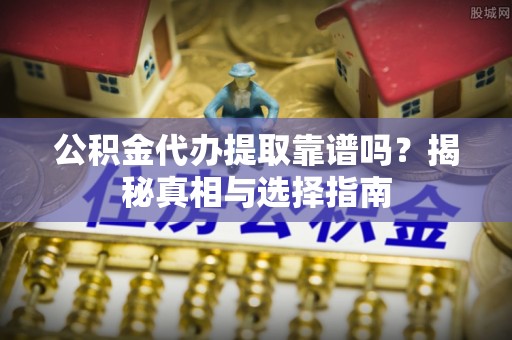 临漳公积金代办提取靠谱吗？揭秘真相与选择指南