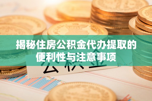 临漳揭秘住房公积金代办提取的便利性与注意事项