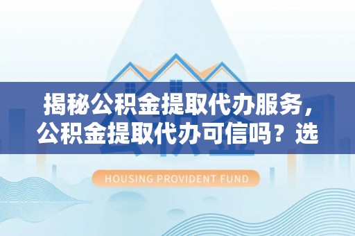 临漳揭秘公积金提取代办服务，公积金提取代办可信吗？选择前你需要知道的真相