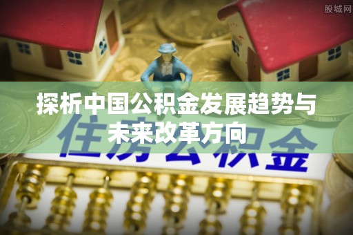 临漳探析中国公积金发展趋势与未来改革方向