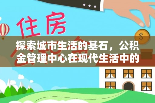 临漳探索城市生活的基石，公积金管理中心在现代生活中的重要角色