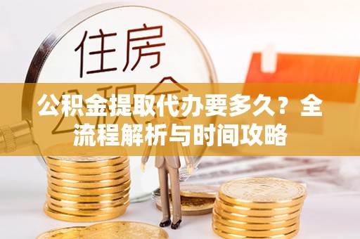 临漳公积金提取代办要多久？全流程解析与时间攻略