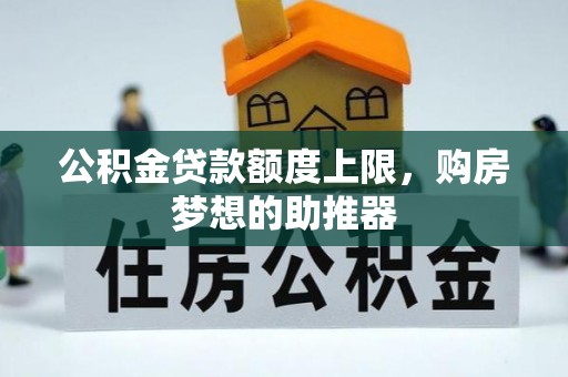 临漳公积金贷款额度上限，购房梦想的助推器