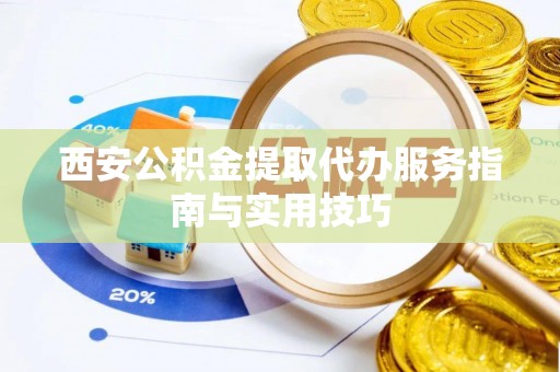 临漳西安公积金提取代办服务指南与实用技巧