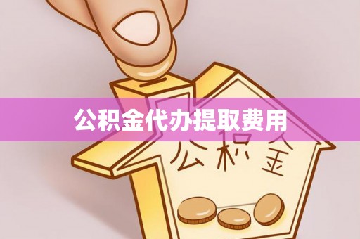 临漳公积金代办提取费用