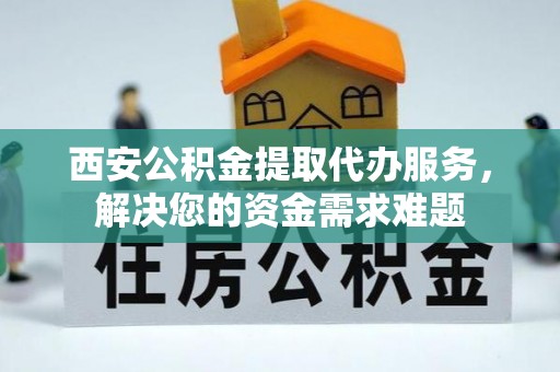 临漳西安公积金提取代办服务，解决您的资金需求难题