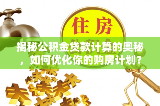 临漳揭秘公积金贷款计算的奥秘，如何优化你的购房计划？