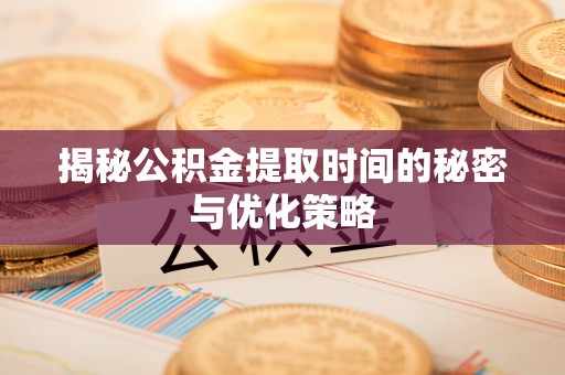 临漳揭秘公积金提取时间的秘密与优化策略