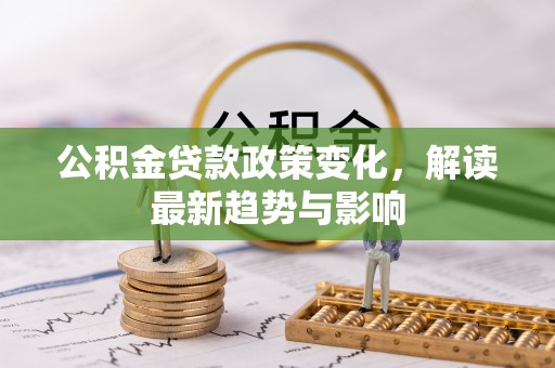 临漳公积金贷款政策变化，解读最新趋势与影响