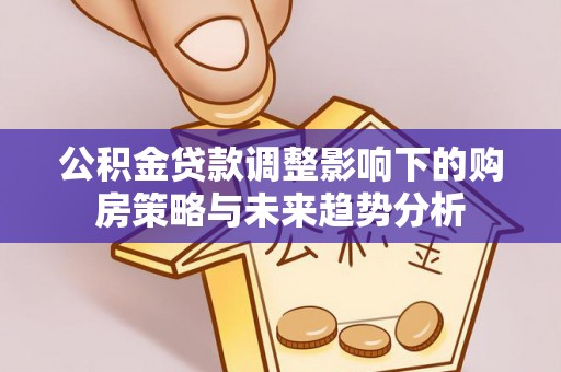临漳公积金贷款调整影响下的购房策略与未来趋势分析