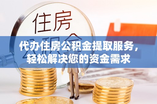 临漳代办住房公积金提取服务，轻松解决您的资金需求