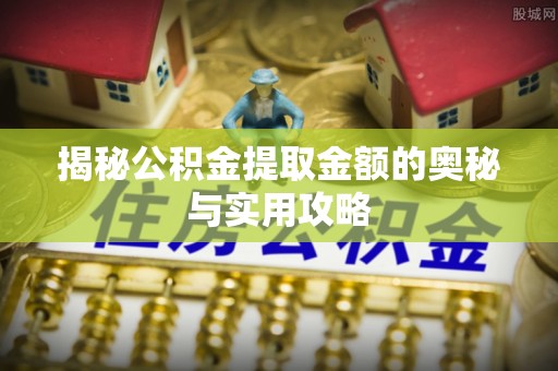 临漳揭秘公积金提取金额的奥秘与实用攻略