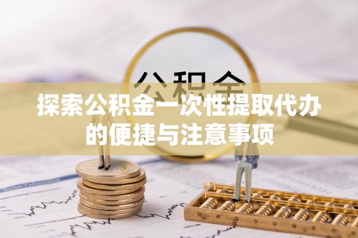 临漳探索公积金一次性提取代办的便捷与注意事项