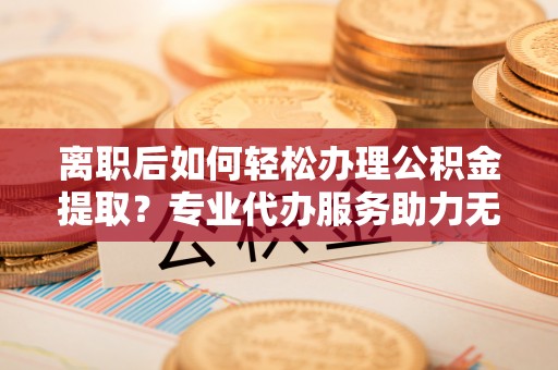 临漳离职后如何轻松办理公积金提取？专业代办服务助力无忧