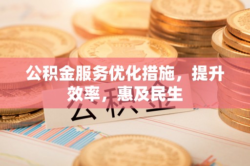 临漳公积金服务优化措施，提升效率，惠及民生