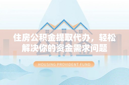 临漳住房公积金提取代办，轻松解决你的资金需求问题