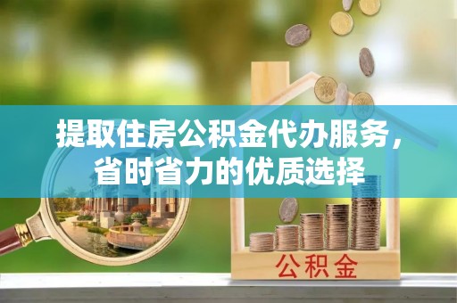 临漳提取住房公积金代办服务，省时省力的优质选择