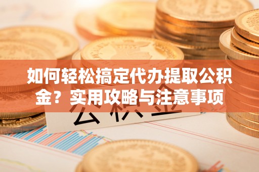 临漳如何轻松搞定代办提取公积金？实用攻略与注意事项
