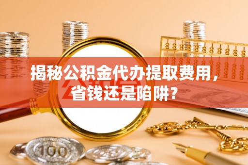 临漳揭秘公积金代办提取费用，省钱还是陷阱？