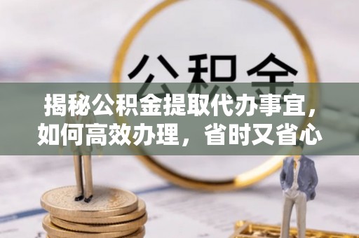 临漳揭秘公积金提取代办事宜，如何高效办理，省时又省心？