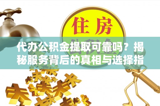 临漳代办公积金提取可靠吗？揭秘服务背后的真相与选择指南