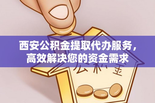 临漳西安公积金提取代办服务，高效解决您的资金需求