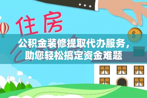 临漳公积金装修提取代办服务，助您轻松搞定资金难题