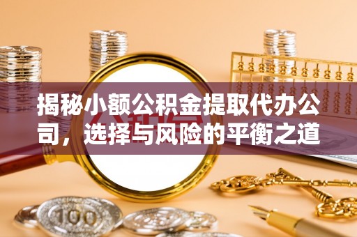 临漳揭秘小额公积金提取代办公司，选择与风险的平衡之道