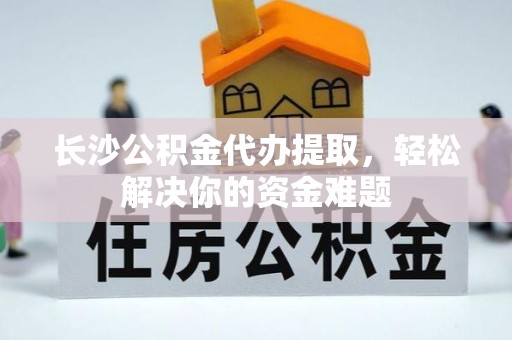 临漳长沙公积金代办提取，轻松解决你的资金难题