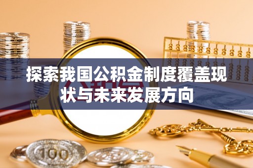 临漳探索我国公积金制度覆盖现状与未来发展方向