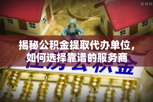 临漳揭秘公积金提取代办单位，如何选择靠谱的服务商