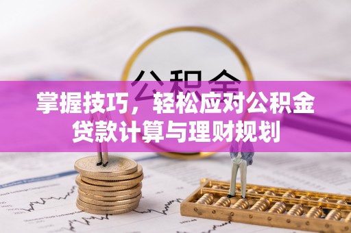 临漳掌握技巧，轻松应对公积金贷款计算与理财规划