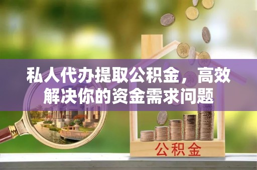 临漳私人代办提取公积金，高效解决你的资金需求问题