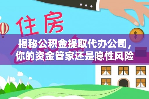 临漳揭秘公积金提取代办公司，你的资金管家还是隐性风险？