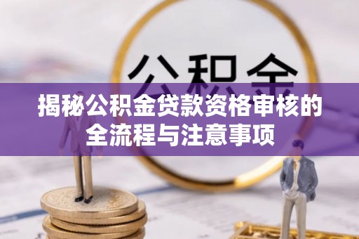临漳揭秘公积金贷款资格审核的全流程与注意事项