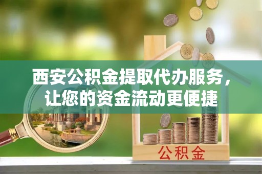 临漳西安公积金提取代办服务，让您的资金流动更便捷