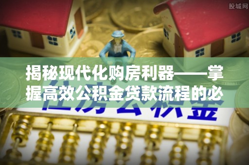 临漳揭秘现代化购房利器——掌握高效公积金贷款流程的必备指南