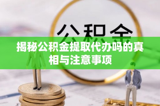 临漳揭秘公积金提取代办吗的真相与注意事项