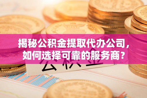 临漳揭秘公积金提取代办公司，如何选择可靠的服务商？