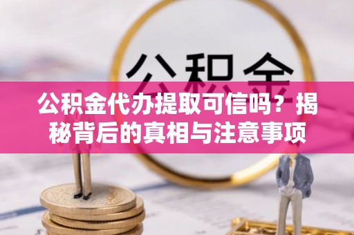 临漳公积金代办提取可信吗？揭秘背后的真相与注意事项